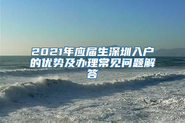 2021年应届生深圳入户的优势及办理常见问题解答