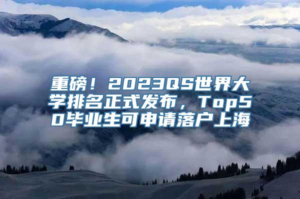 重磅！2023QS世界大学排名正式发布，Top50毕业生可申请落户上海