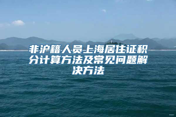 非沪籍人员上海居住证积分计算方法及常见问题解决方法