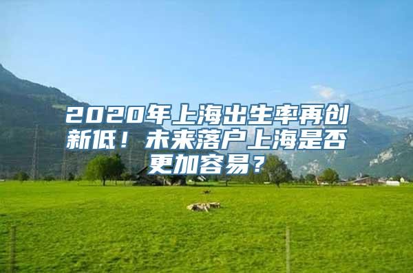 2020年上海出生率再创新低！未来落户上海是否更加容易？