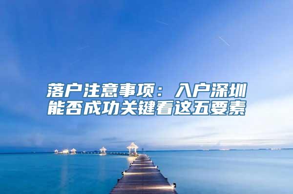 落户注意事项：入户深圳能否成功关键看这五要素