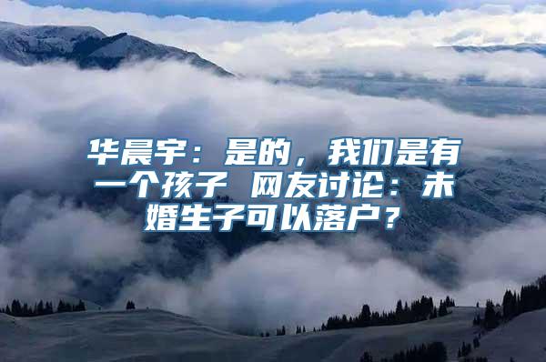 华晨宇：是的，我们是有一个孩子 网友讨论：未婚生子可以落户？