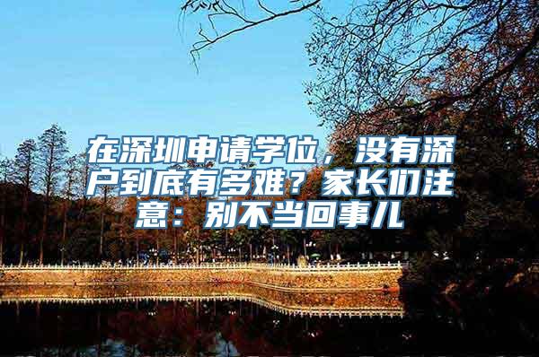 在深圳申请学位，没有深户到底有多难？家长们注意：别不当回事儿