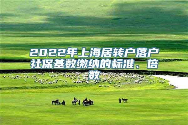 2022年上海居转户落户社保基数缴纳的标准、倍数