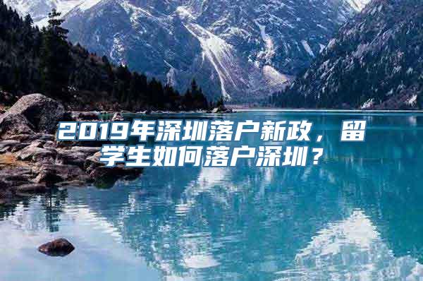 2019年深圳落户新政，留学生如何落户深圳？