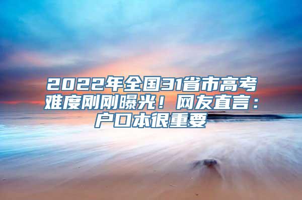 2022年全国31省市高考难度刚刚曝光！网友直言：户口本很重要