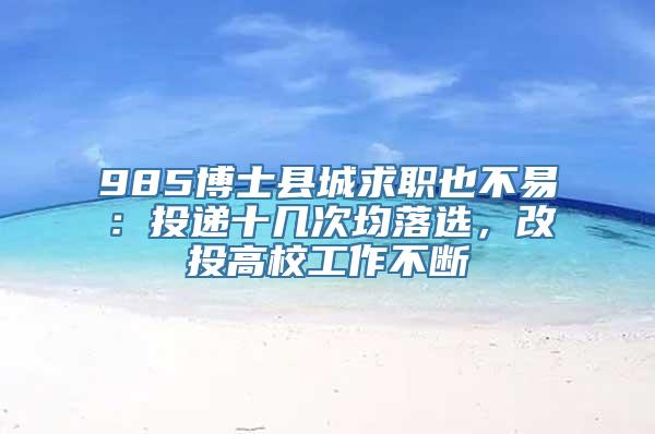 985博士县城求职也不易：投递十几次均落选，改投高校工作不断