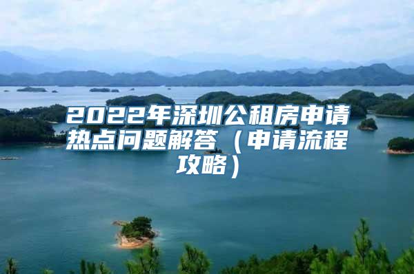 2022年深圳公租房申请热点问题解答（申请流程攻略）