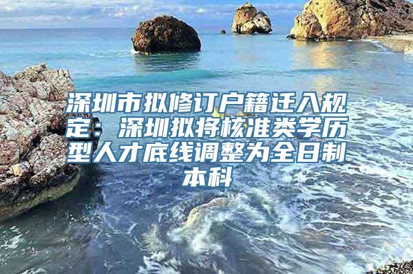 深圳市拟修订户籍迁入规定：深圳拟将核准类学历型人才底线调整为全日制本科