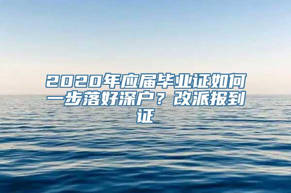 2020年应届毕业证如何一步落好深户？改派报到证