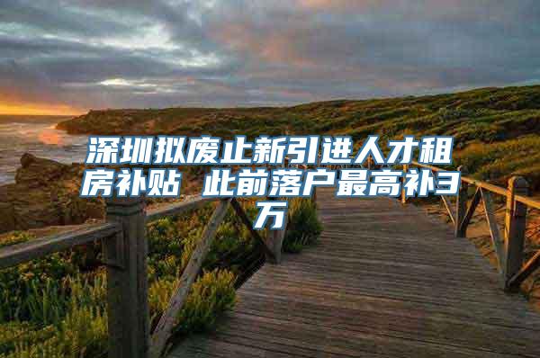 深圳拟废止新引进人才租房补贴 此前落户最高补3万