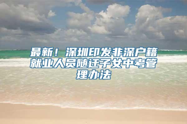 最新！深圳印发非深户籍就业人员随迁子女中考管理办法