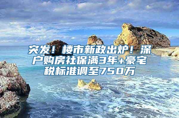 突发！楼市新政出炉！深户购房社保满3年+豪宅税标准调至750万