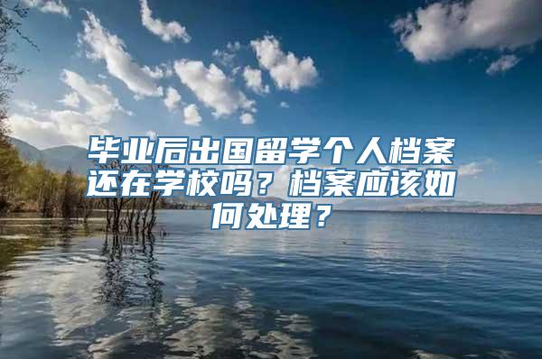 毕业后出国留学个人档案还在学校吗？档案应该如何处理？