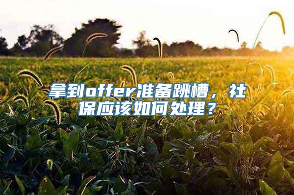 拿到offer准备跳槽，社保应该如何处理？