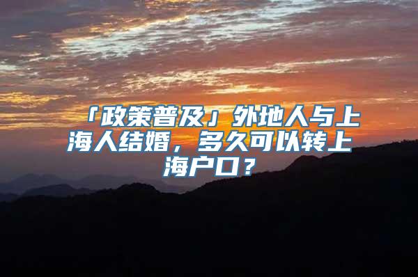 「政策普及」外地人与上海人结婚，多久可以转上海户口？