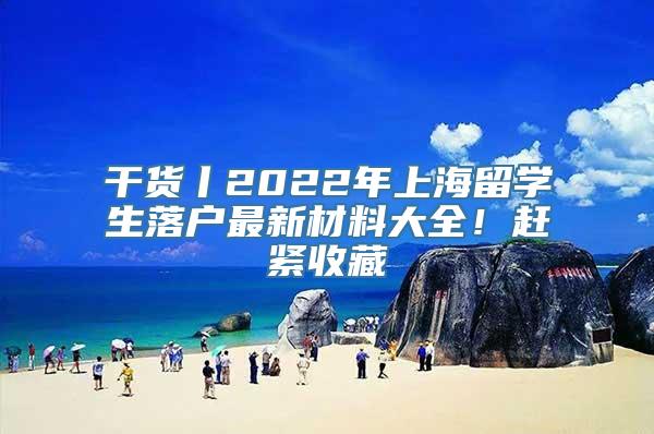 干货丨2022年上海留学生落户最新材料大全！赶紧收藏