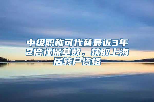 中级职称可代替最近3年2倍社保基数，获取上海居转户资格