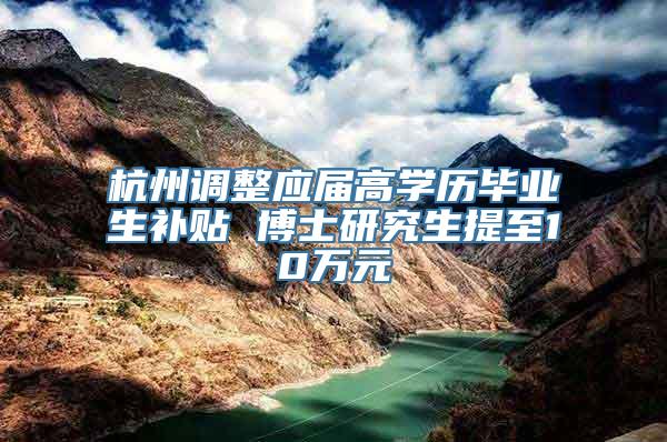 杭州调整应届高学历毕业生补贴 博士研究生提至10万元