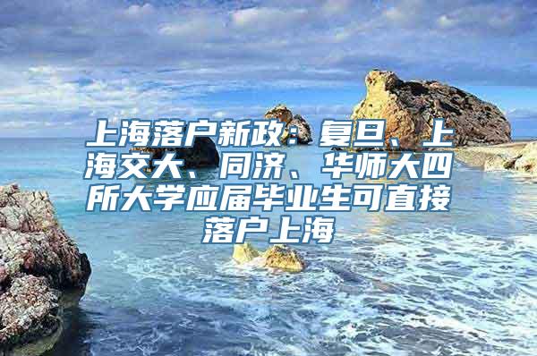 上海落户新政：复旦、上海交大、同济、华师大四所大学应届毕业生可直接落户上海