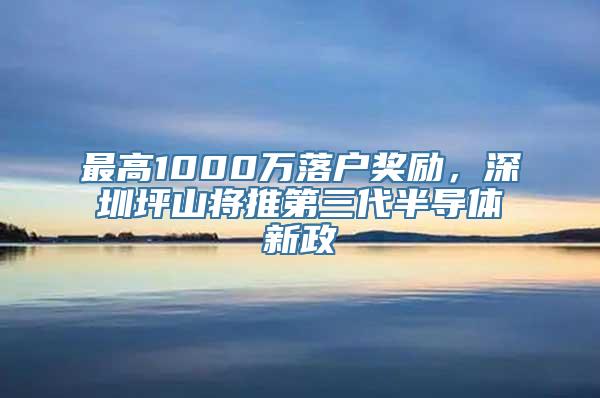 最高1000万落户奖励，深圳坪山将推第三代半导体新政