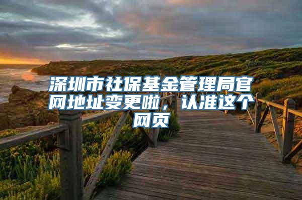 深圳市社保基金管理局官网地址变更啦，认准这个网页