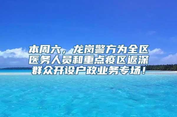 本周六，龙岗警方为全区医务人员和重点疫区返深群众开设户政业务专场！