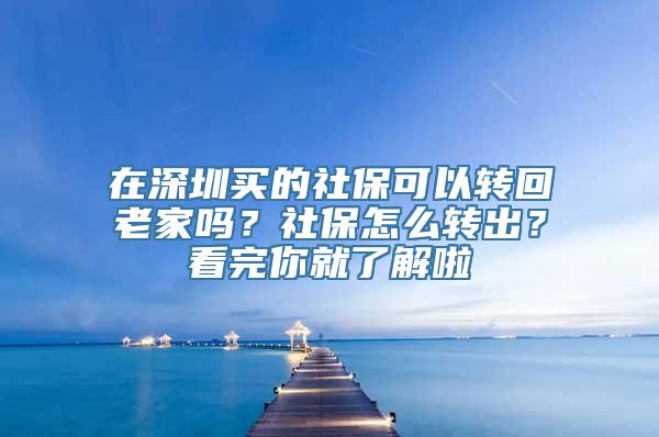 在深圳买的社保可以转回老家吗？社保怎么转出？看完你就了解啦