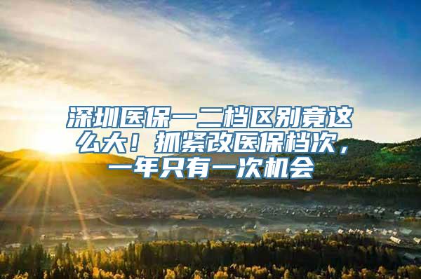 深圳医保一二档区别竟这么大！抓紧改医保档次，一年只有一次机会