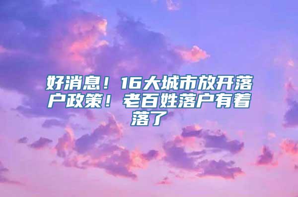 好消息！16大城市放开落户政策！老百姓落户有着落了