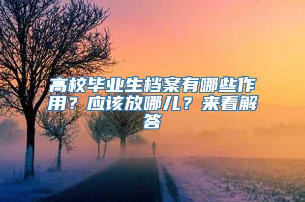 高校毕业生档案有哪些作用？应该放哪儿？来看解答