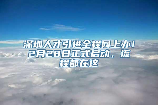 深圳人才引进全程网上办！2月28日正式启动，流程都在这