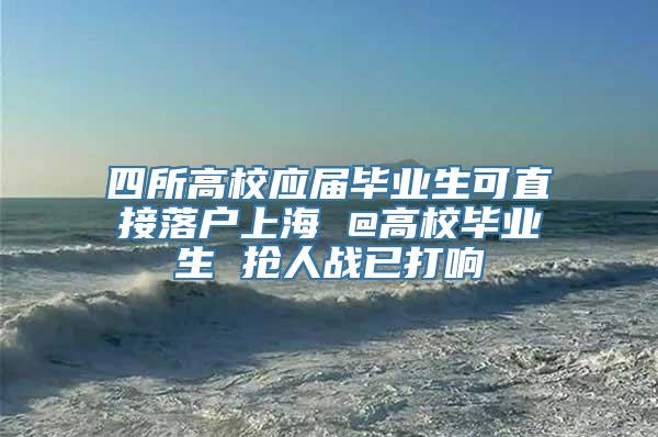 四所高校应届毕业生可直接落户上海 @高校毕业生 抢人战已打响