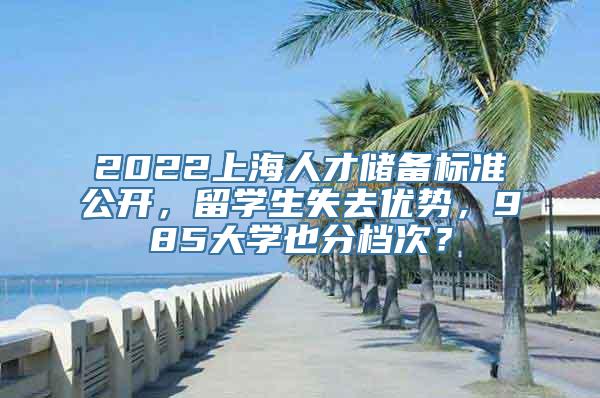 2022上海人才储备标准公开，留学生失去优势，985大学也分档次？