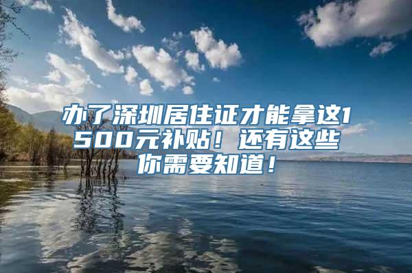 办了深圳居住证才能拿这1500元补贴！还有这些你需要知道！