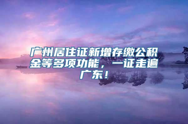 广州居住证新增存缴公积金等多项功能，一证走遍广东！