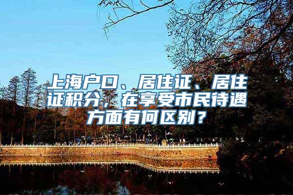 上海户口、居住证、居住证积分，在享受市民待遇方面有何区别？