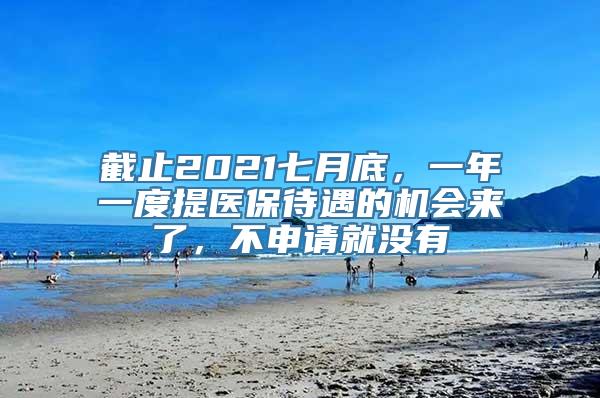 截止2021七月底，一年一度提医保待遇的机会来了，不申请就没有