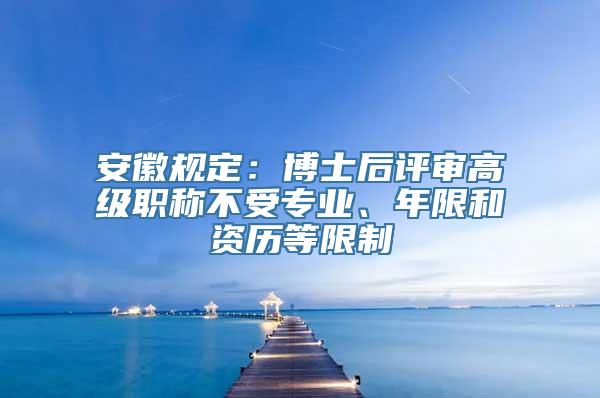 安徽规定：博士后评审高级职称不受专业、年限和资历等限制