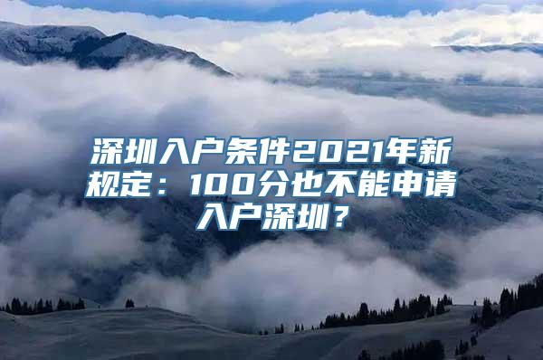 深圳入户条件2021年新规定：100分也不能申请入户深圳？