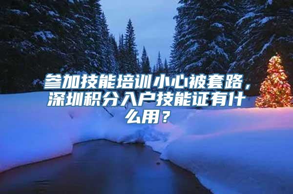 参加技能培训小心被套路，深圳积分入户技能证有什么用？