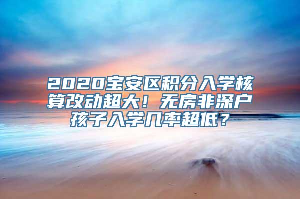 2020宝安区积分入学核算改动超大！无房非深户孩子入学几率超低？