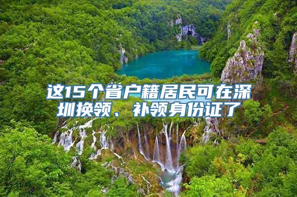 这15个省户籍居民可在深圳换领、补领身份证了