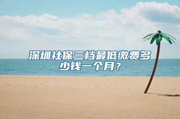 深圳社保三档最低缴费多少钱一个月？