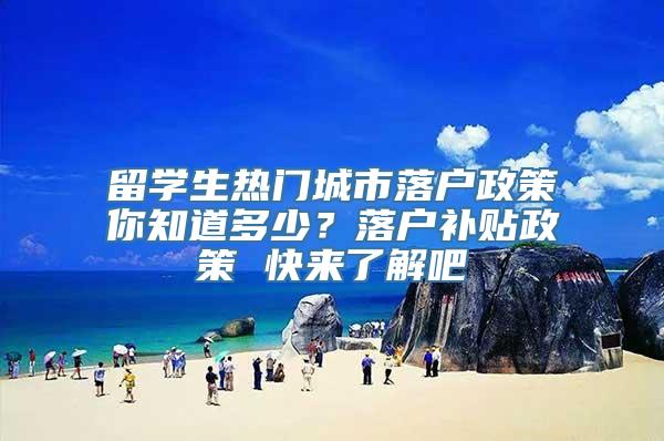 留学生热门城市落户政策你知道多少？落户补贴政策 快来了解吧