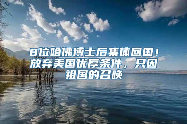 8位哈佛博士后集体回国！放弃美国优厚条件，只因祖国的召唤