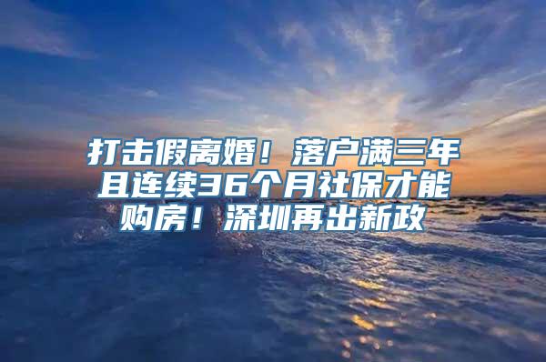 打击假离婚！落户满三年且连续36个月社保才能购房！深圳再出新政