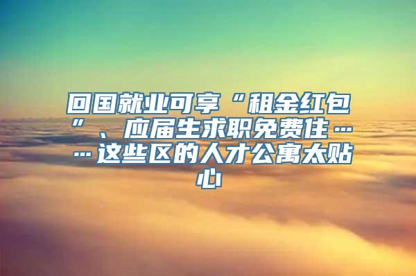 回国就业可享“租金红包”、应届生求职免费住……这些区的人才公寓太贴心