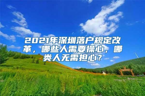 2021年深圳落户规定改革，哪些人需要操心，哪类人无需担心？