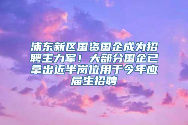 浦东新区国资国企成为招聘主力军！大部分国企已拿出近半岗位用于今年应届生招聘